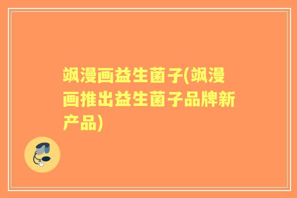 飒漫画益生菌子(飒漫画推出益生菌子品牌新产品)