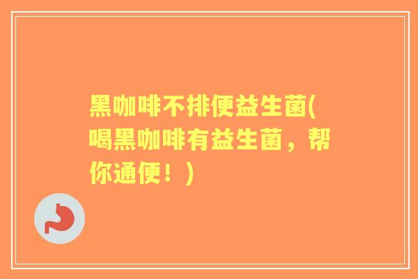 黑咖啡不排便益生菌(喝黑咖啡有益生菌,帮你通便!) 黑咖啡不排便益生菌(喝黑咖啡有益生菌,帮你通便!)