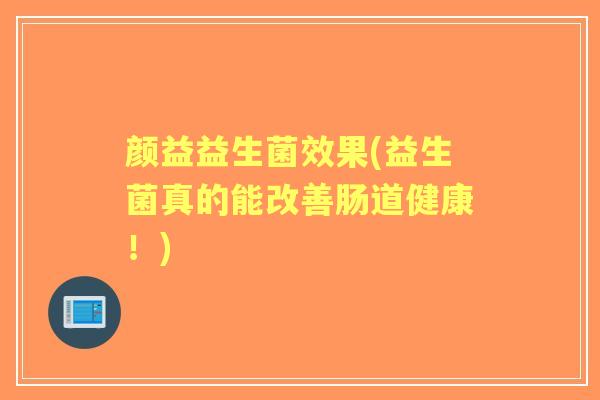 颜益益生菌效果(益生菌真的能改善肠道健康!) 颜益益生菌效果(益生菌真的能改善肠道健康!)