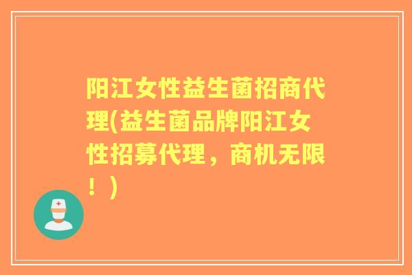 阳江女性益生菌招商代理(益生菌品牌阳江女性招募代理,商机无限!) 阳江女性益生菌招商代理(益生菌品牌阳江女性招募代理,商机无限!)