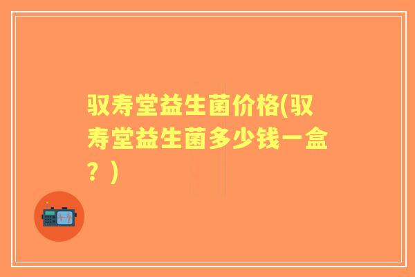 驭寿堂益生菌价格(驭寿堂益生菌多少钱一盒?) 驭寿堂益生菌价格(驭寿堂益生菌多少钱一盒?)