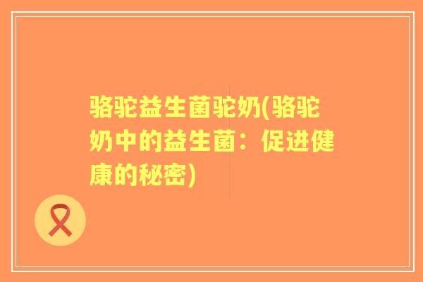 骆驼益生菌驼奶(骆驼奶中的益生菌:促进健康的秘密) 骆驼益生菌驼奶(骆驼奶中的益生菌:促进健康的秘密)