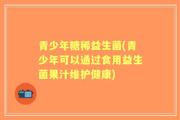青少年糖稀益生菌(青少年可以通过食用益生菌果汁维护健康) 青少年糖稀益生菌(青少年可以通过食用益生菌果汁维护健康)