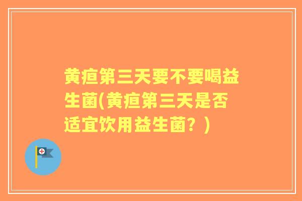 黄疸第三天要不要喝益生菌(黄疸第三天是否适宜饮用益生菌?) 黄疸第三天要不要喝益生菌(黄疸第三天是否适宜饮用益生菌?)