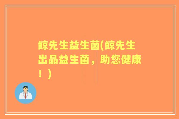 鲸先生益生菌(鲸先生出品益生菌，助您健康！)