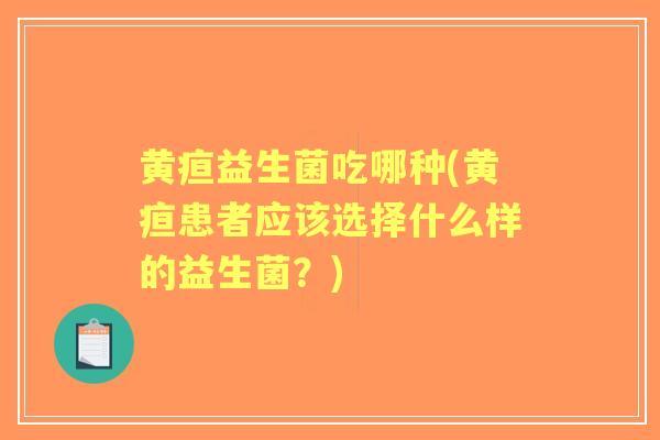 黄疸益生菌吃哪种(黄疸患者应该选择什么样的益生菌?) 黄疸益生菌吃哪种(黄疸患者应该选择什么样的益生菌?)