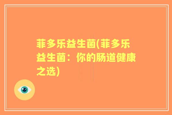 菲多乐益生菌(菲多乐益生菌:你的肠道健康之选) 菲多乐益生菌(菲多乐益生菌:你的肠道健康之选)