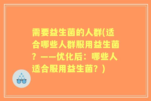 需要益生菌的人群(适合哪些人群服用益生菌？——优化后：哪些人适合服用益生菌？)