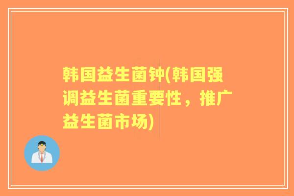 韩国益生菌钟(韩国强调益生菌重要性,推广益生菌市场) 韩国益生菌钟(韩国强调益生菌重要性,推广益生菌市场)