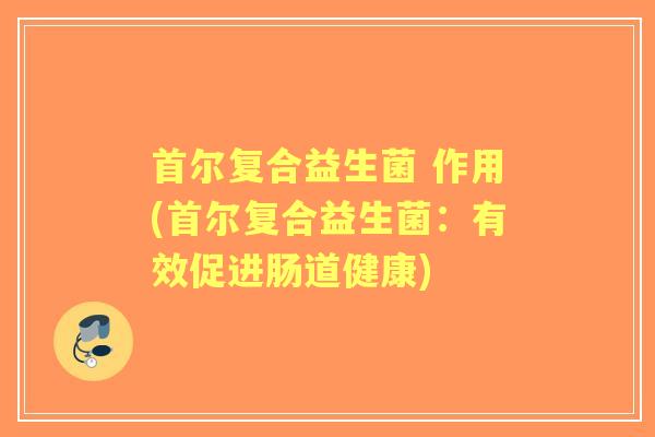 首尔复合益生菌 作用(首尔复合益生菌：有效促进肠道健康)