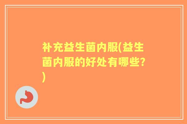 补充益生菌内服(益生菌内服的好处有哪些？)