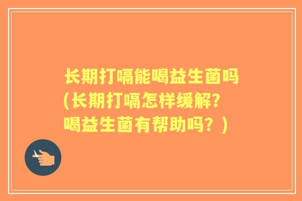 长期打嗝能喝益生菌吗(长期打嗝怎样缓解？喝益生菌有帮助吗？)