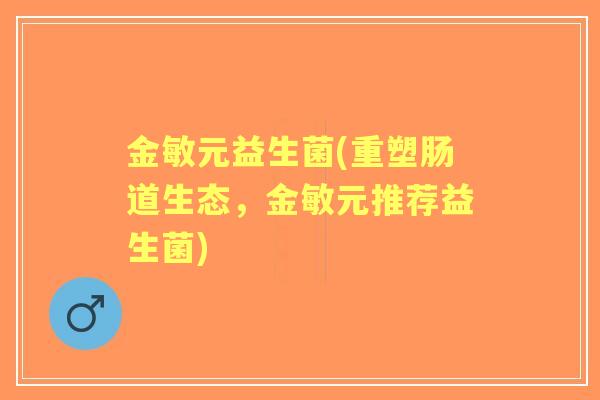 金敏元益生菌(重塑肠道生态,金敏元推荐益生菌) 金敏元益生菌(重塑肠道生态,金敏元推荐益生菌)