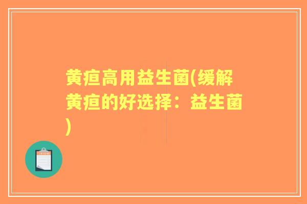 黄疸高用益生菌(缓解黄疸的好选择:益生菌) 黄疸高用益生菌(缓解黄疸的好选择:益生菌)