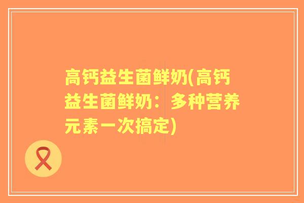 高钙益生菌鲜奶(高钙益生菌鲜奶:多种营养元素一次搞定) 高钙益生菌鲜奶(高钙益生菌鲜奶:多种营养元素一次搞定)