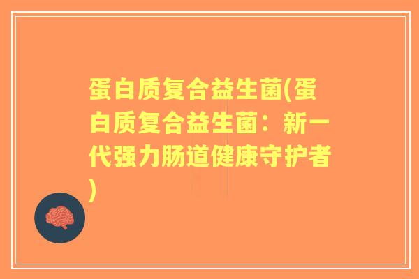 蛋白质复合益生菌(蛋白质复合益生菌：新一代强力肠道健康守护者)