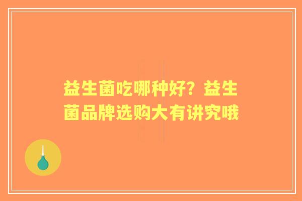 益生菌吃哪种好？益生菌品牌选购大有讲究哦