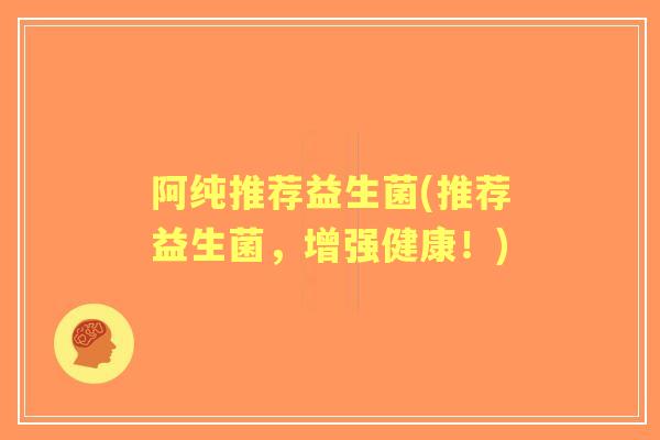 阿纯推荐益生菌(推荐益生菌,增强健康!) 阿纯推荐益生菌(推荐益生菌,增强健康!)