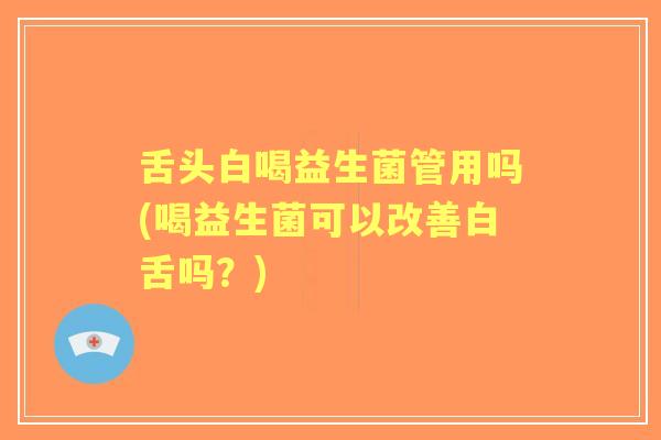 舌头白喝益生菌管用吗(喝益生菌可以改善白舌吗？)