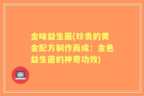 金味益生菌(珍贵的黄金配方制作而成：金色益生菌的神奇功效)