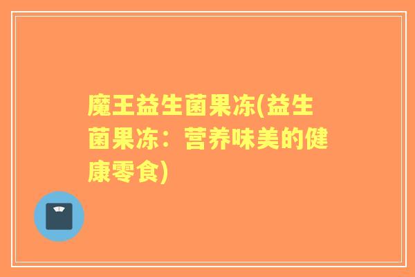 魔王益生菌果冻(益生菌果冻：营养味美的健康零食)