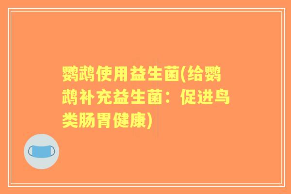 鹦鹉使用益生菌(给鹦鹉补充益生菌:促进鸟类肠胃健康) 鹦鹉使用益生菌(给鹦鹉补充益生菌:促进鸟类肠胃健康)