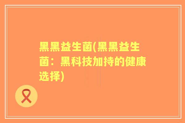 黑黑益生菌(黑黑益生菌：黑科技加持的健康选择)