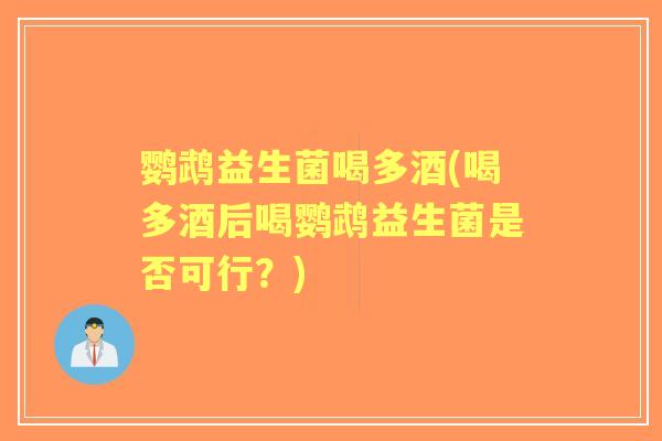鹦鹉益生菌喝多酒(喝多酒后喝鹦鹉益生菌是否可行?) 鹦鹉益生菌喝多酒(喝多酒后喝鹦鹉益生菌是否可行?)