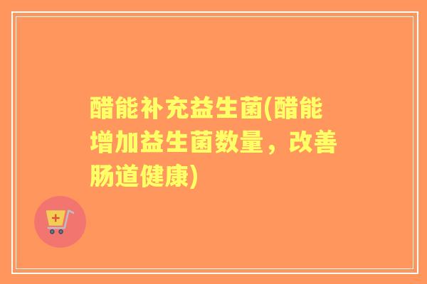 醋能补充益生菌(醋能增加益生菌数量，改善肠道健康)