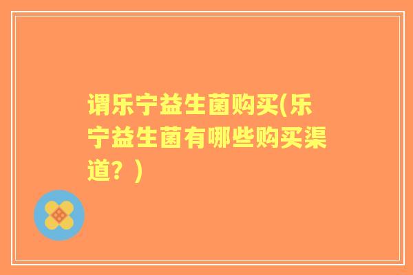 谓乐宁益生菌购买(乐宁益生菌有哪些购买渠道?) 谓乐宁益生菌购买(乐宁益生菌有哪些购买渠道?)