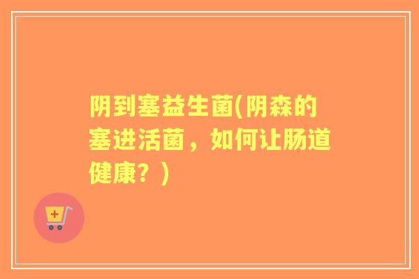 阴到塞益生菌(阴森的塞进活菌,如何让肠道健康?) 阴到塞益生菌(阴森的塞进活菌,如何让肠道健康?)
