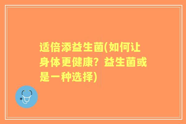 适倍添益生菌(如何让身体更健康？益生菌或是一种选择)