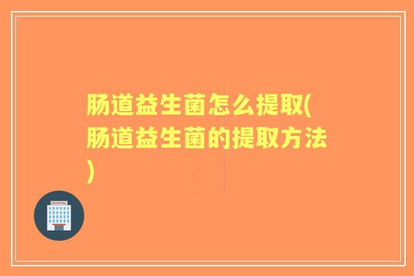 肠道益生菌怎么提取(肠道益生菌的提取方法) 肠道益生菌怎么提取(肠道益生菌的提取方法)