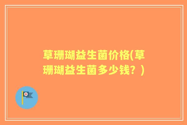 草珊瑚益生菌价格(草珊瑚益生菌多少钱?) 草珊瑚益生菌价格(草珊瑚益生菌多少钱?)
