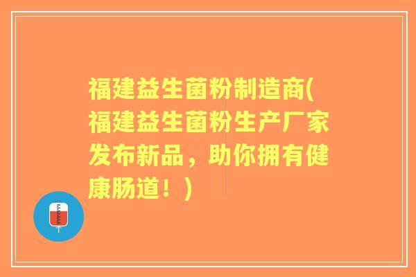 福建益生菌粉制造商(福建益生菌粉生产厂家发布新品,助你拥有健康肠道!) 福建益生菌粉制造商(福建益生菌粉生产厂家发布新品,助你拥有健康肠道!)