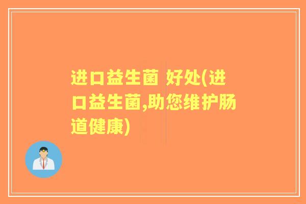 进口益生菌 好处(进口益生菌,助您维护肠道健康)
