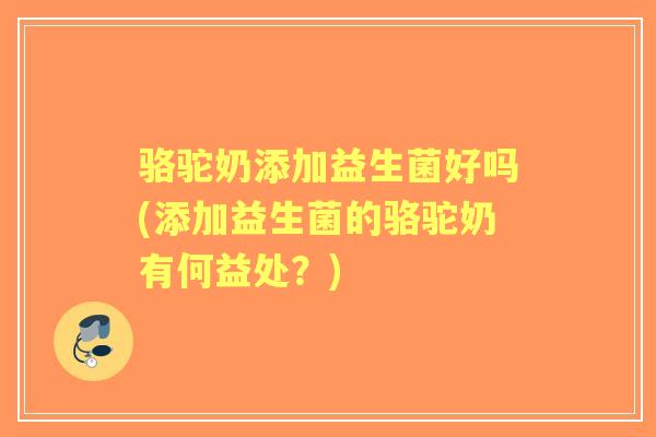 骆驼奶添加益生菌好吗(添加益生菌的骆驼奶有何益处？)