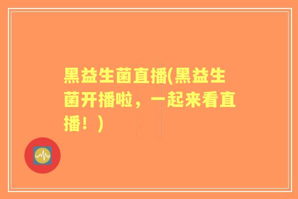黑益生菌直播(黑益生菌开播啦，一起来看直播！)
