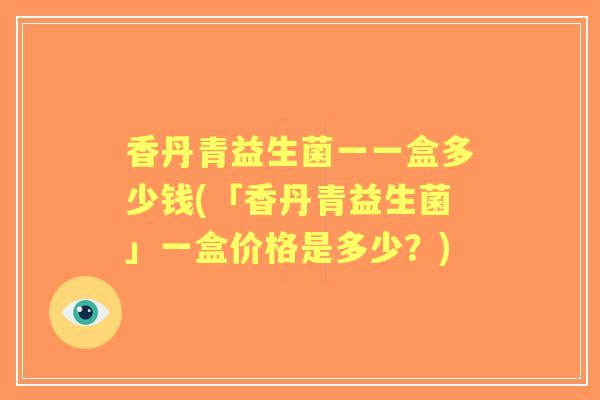 香丹青益生菌一一盒多少钱(「香丹青益生菌」一盒价格是多少？)