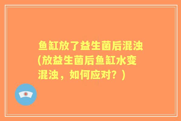 鱼缸放了益生菌后混浊(放益生菌后鱼缸水变混浊，如何应对？)