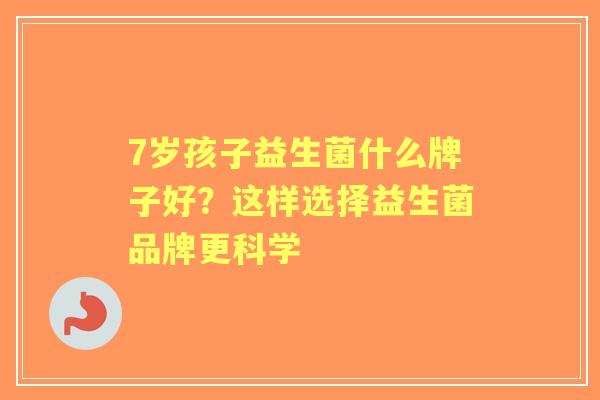 7岁孩子益生菌什么牌子好？这样选择益生菌品牌更科学