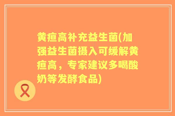 黄疸高补充益生菌(加强益生菌摄入可缓解黄疸高,专家建议多喝酸奶等发酵食品) 黄疸高补充益生菌(加强益生菌摄入可缓解黄疸高,专家建议多喝酸奶等发酵食品)