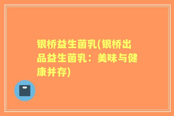 银桥益生菌乳(银桥出品益生菌乳:美味与健康并存) 银桥益生菌乳(银桥出品益生菌乳:美味与健康并存)
