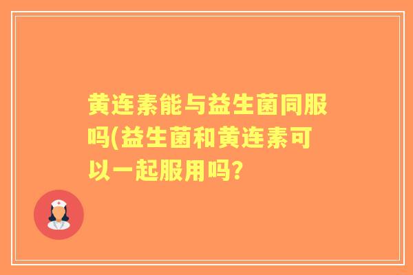 黄连素能与益生菌同服吗(益生菌和黄连素可以一起服用吗？