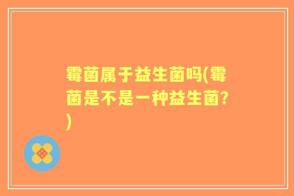 霉菌属于益生菌吗(霉菌是不是一种益生菌?) 霉菌属于益生菌吗(霉菌是不是一种益生菌?)