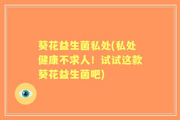 葵花益生菌私处(私处健康不求人！试试这款葵花益生菌吧)