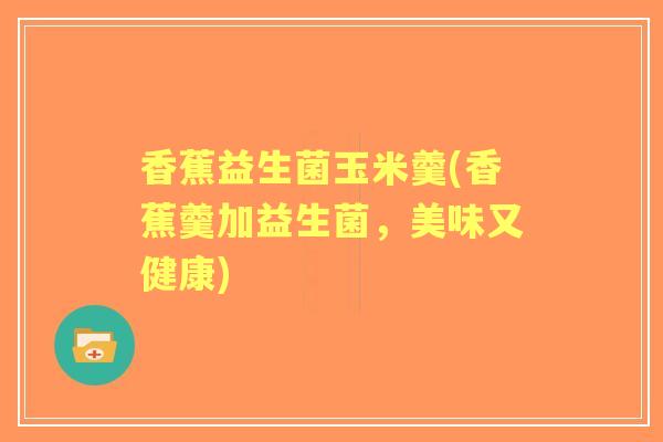 香蕉益生菌玉米羹(香蕉羹加益生菌,美味又健康) 香蕉益生菌玉米羹(香蕉羹加益生菌,美味又健康)