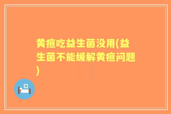黄疸吃益生菌没用(益生菌不能缓解黄疸问题) 黄疸吃益生菌没用(益生菌不能缓解黄疸问题)