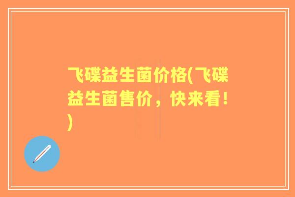 飞碟益生菌价格(飞碟益生菌售价,快来看!) 飞碟益生菌价格(飞碟益生菌售价,快来看!)