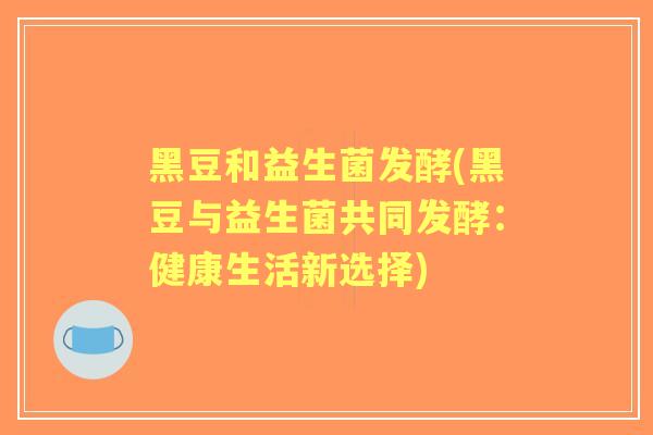 黑豆和益生菌发酵(黑豆与益生菌共同发酵:健康生活新选择) 黑豆和益生菌发酵(黑豆与益生菌共同发酵:健康生活新选择)